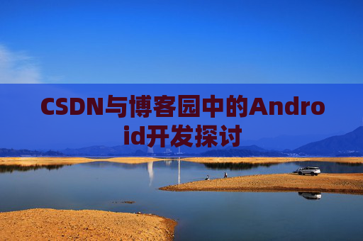 CSDN与博客园中的Android开发探讨