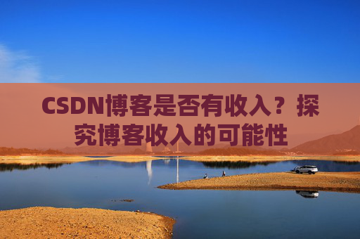 CSDN博客是否有收入？探究博客收入的可能性