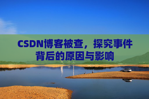 CSDN博客被查,探究事件背后的原因与影响